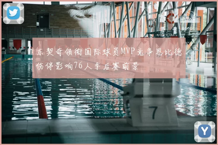 东契奇领衔国际球员MVP竞争恩比德伤停影响76人季后赛前景