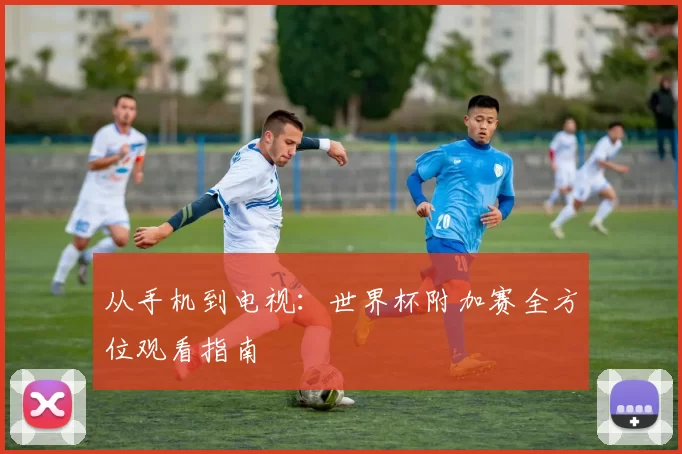 从手机到电视：世界杯附加赛全方位观看指南