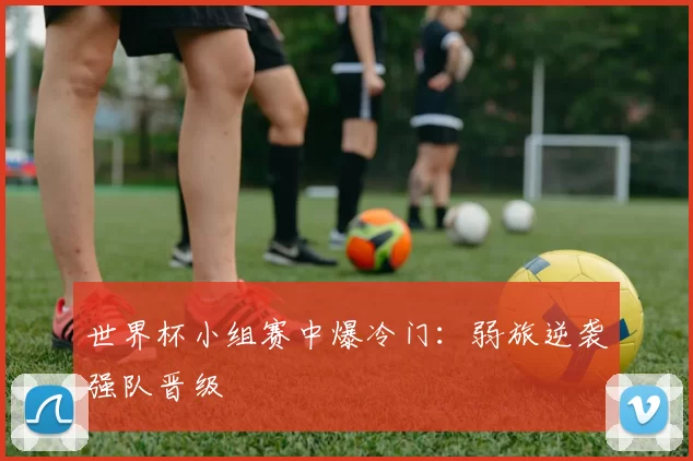 世界杯小组赛中爆冷门:弱旅逆袭强队晋级