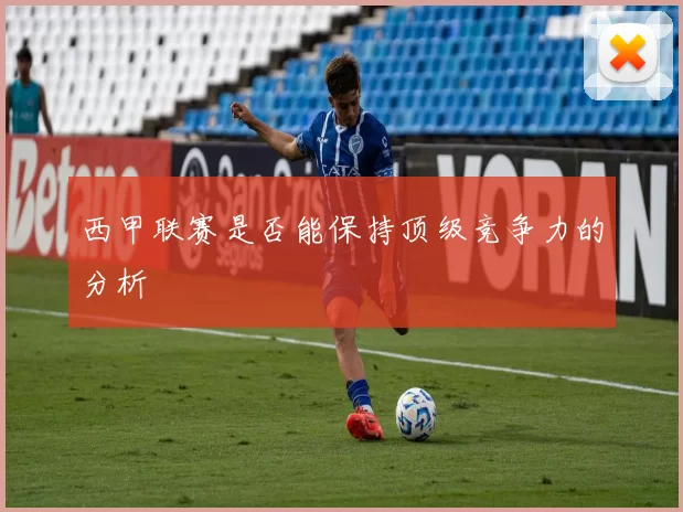 西甲联赛是否能保持顶级竞争力的分析
