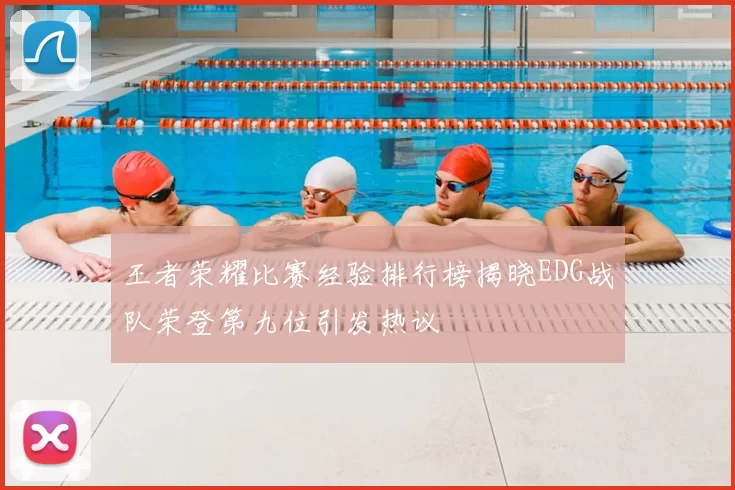 王者荣耀比赛经验排行榜揭晓EDG战队荣登第九位引发热议