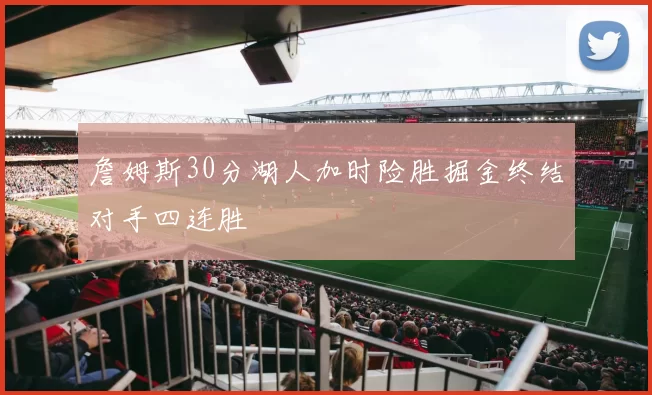 詹姆斯30分湖人加时险胜掘金终结对手四连胜