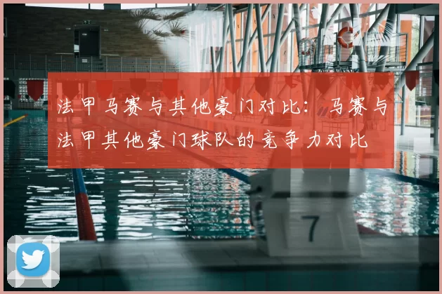 法甲马赛与其他豪门对比:马赛与法甲其他豪门球队的竞争力对比