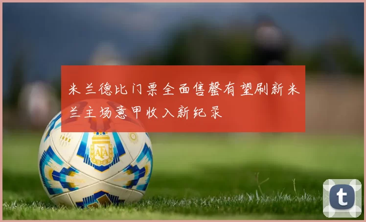 米兰德比门票全面售罄有望刷新米兰主场意甲收入新纪录