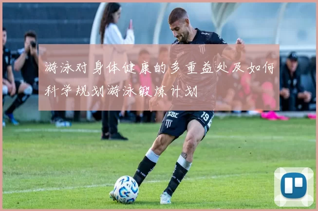 游泳对身体健康的多重益处及如何科学规划游泳锻炼计划
