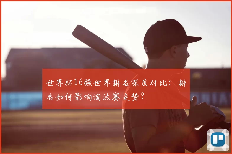 世界杯16强世界排名深度对比:排名如何影响淘汰赛走势?
