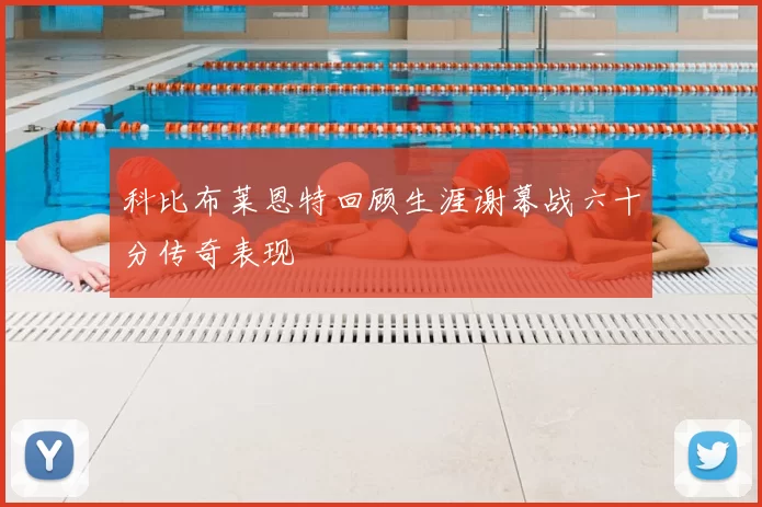 科比布莱恩特回顾生涯谢幕战六十分传奇表现