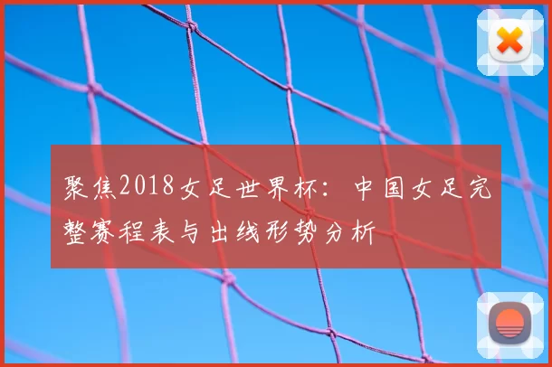 聚焦2018女足世界杯：中国女足完整赛程表与出线形势分析