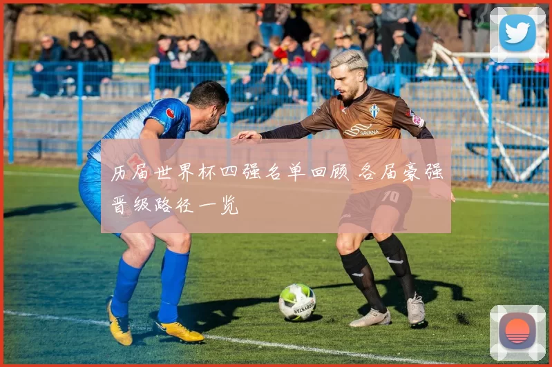 历届世界杯四强名单回顾 各届豪强晋级路径一览