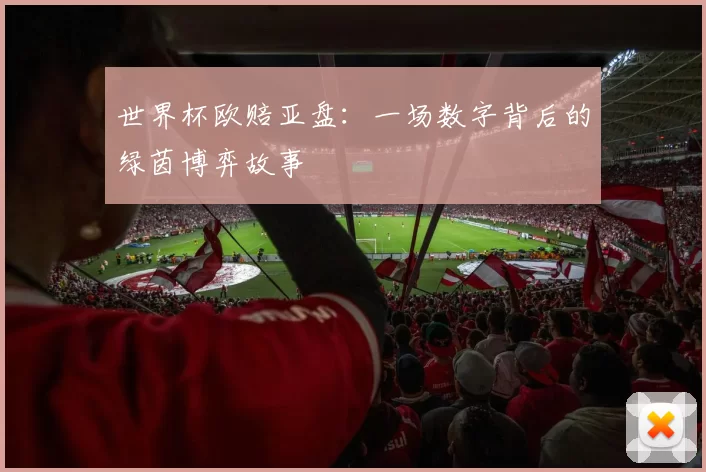 世界杯欧赔亚盘：一场数字背后的绿茵博弈故事