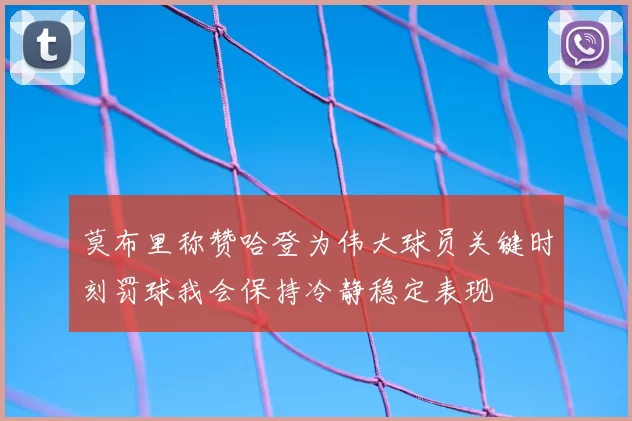 莫布里称赞哈登为伟大球员关键时刻罚球我会保持冷静稳定表现