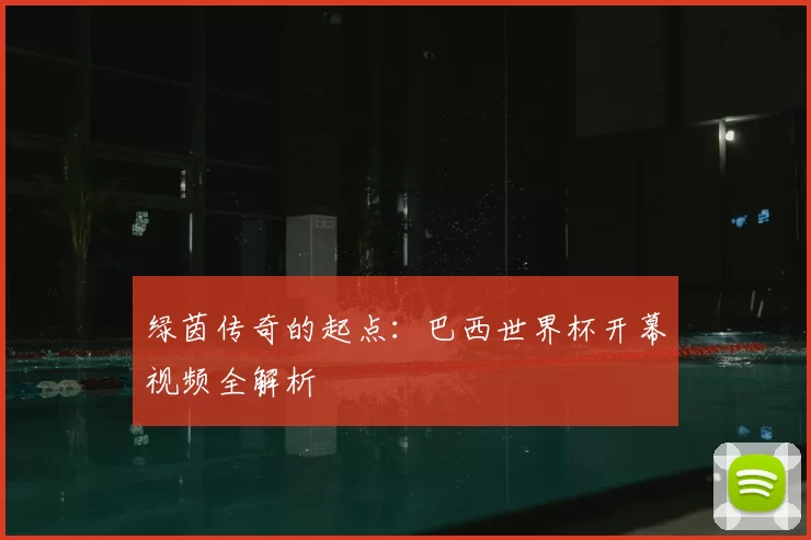 绿茵传奇的起点:巴西世界杯开幕视频全解析