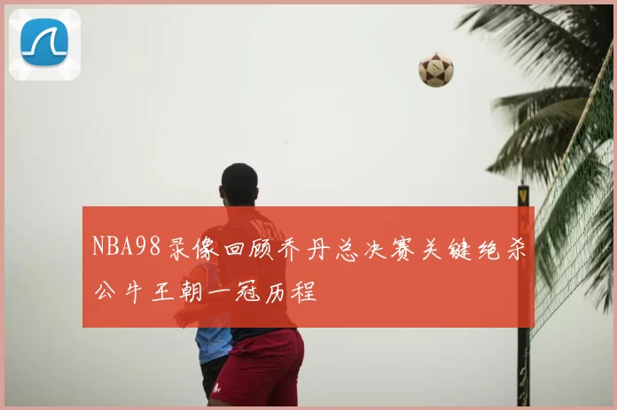 NBA98录像回顾乔丹总决赛关键绝杀公牛王朝一冠历程