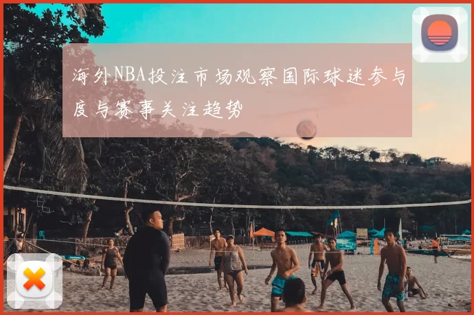 海外NBA投注市场观察国际球迷参与度与赛事关注趋势