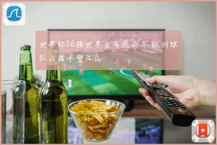 世界杯16强世界分布图公布 欧洲球队占据半壁江山