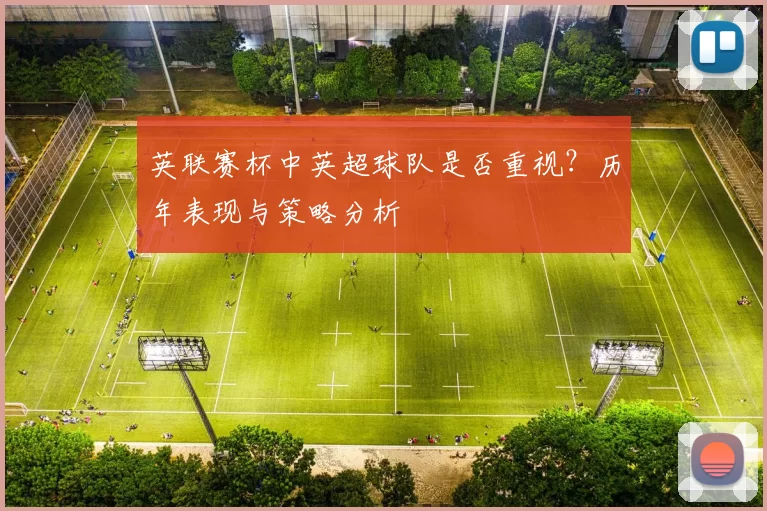 英联赛杯中英超球队是否重视?历年表现与策略分析