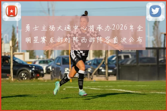 勇士主场大通中心将承办2026年全明星赛东部对阵西部阵容首次公布