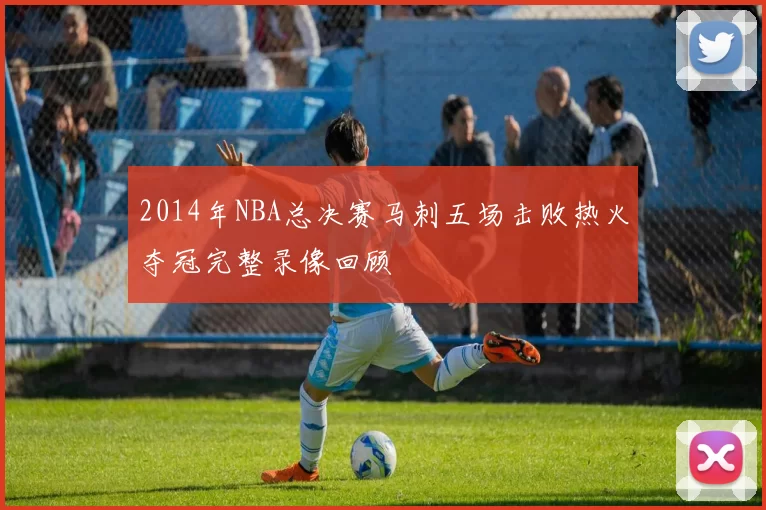 2014年NBA总决赛马刺五场击败热火夺冠完整录像回顾