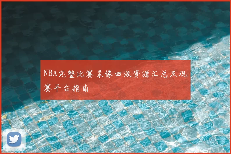 NBA完整比赛录像回放资源汇总及观赛平台指南