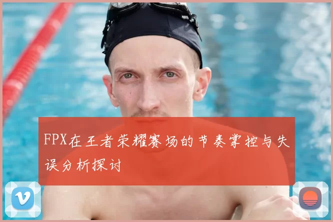 FPX在王者荣耀赛场的节奏掌控与失误分析探讨