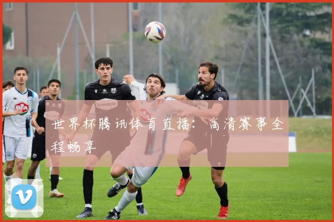 世界杯腾讯体育直播:高清赛事全程畅享