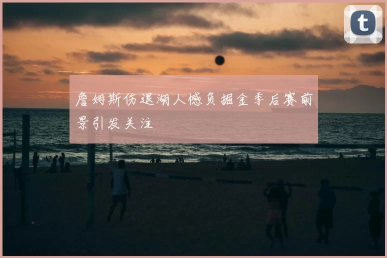 詹姆斯伤退湖人憾负掘金季后赛前景引发关注