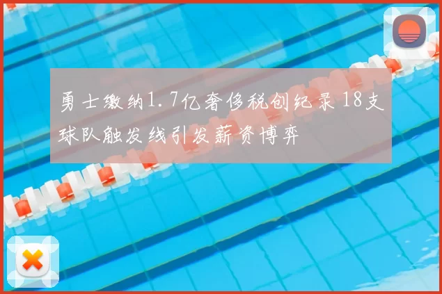 勇士缴纳1.7亿奢侈税创纪录 18支球队触发线引发薪资博弈