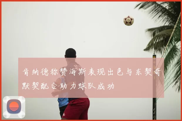 肯纳德称赞海斯表现出色与东契奇默契配合助力球队成功