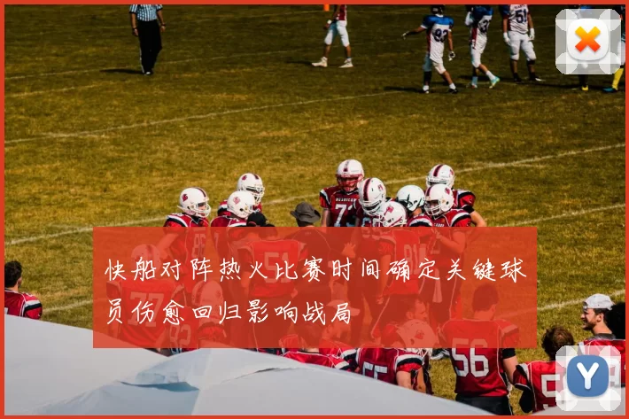 快船对阵热火比赛时间确定关键球员伤愈回归影响战局