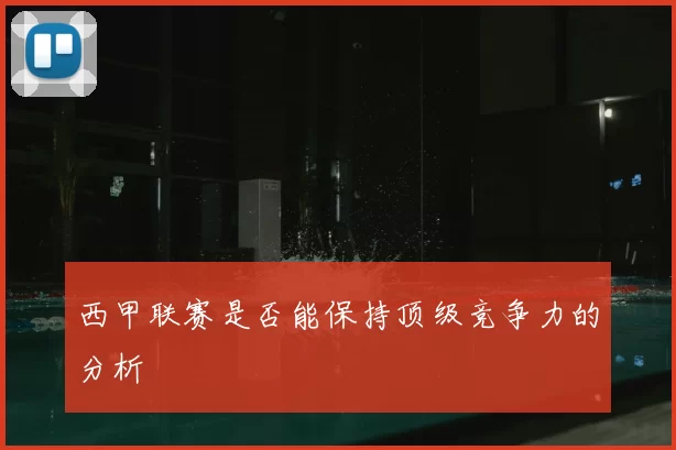 西甲联赛是否能保持顶级竞争力的分析