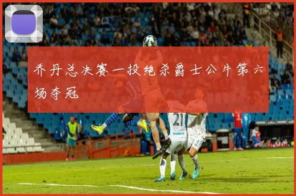 乔丹总决赛一投绝杀爵士公牛第六场夺冠