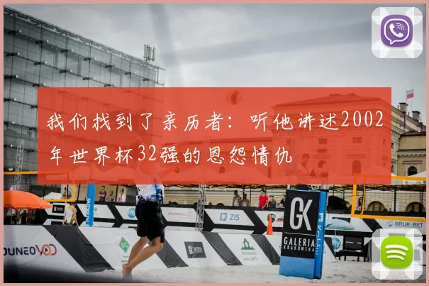 我们找到了亲历者:听他讲述2002年世界杯32强的恩怨情仇
