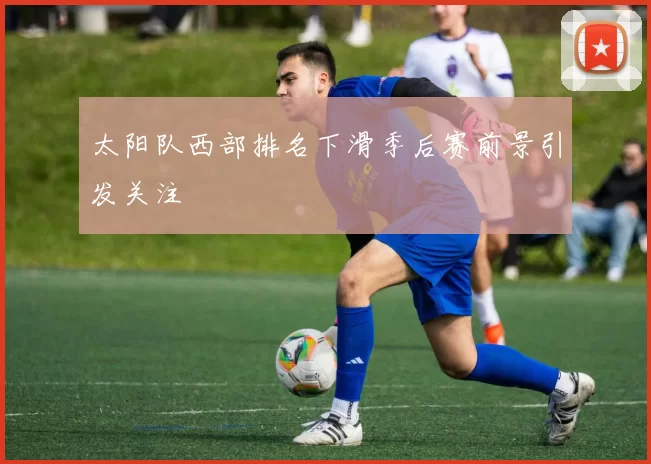 太阳队西部排名下滑季后赛前景引发关注