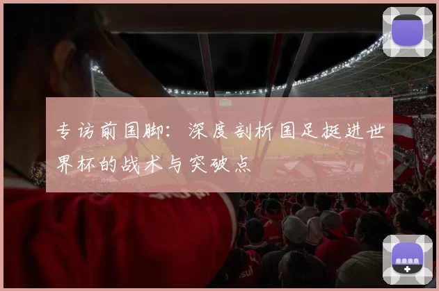 专访前国脚：深度剖析国足挺进世界杯的战术与突破点