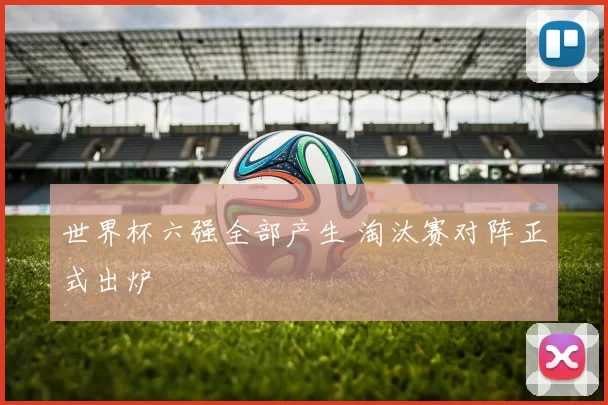 世界杯六强全部产生 淘汰赛对阵正式出炉
