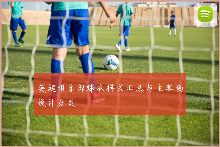 英超俱乐部球衣样式汇总与主客场设计分类