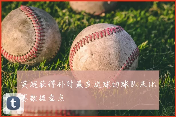 英超获得补时最多进球的球队及比赛数据盘点