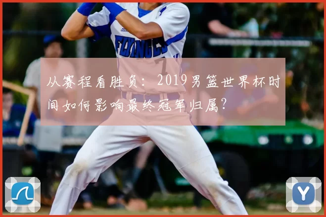 从赛程看胜负：2019男篮世界杯时间如何影响最终冠军归属？