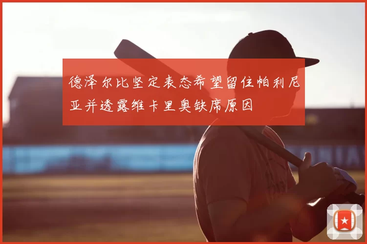 德泽尔比坚定表态希望留住帕利尼亚并透露维卡里奥缺席原因