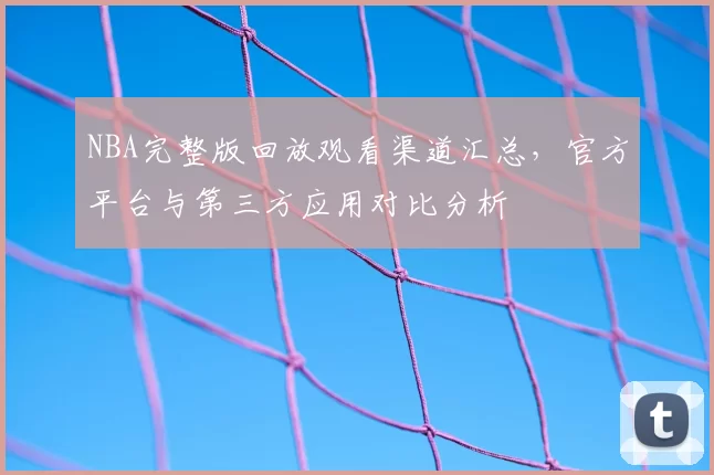 NBA完整版回放观看渠道汇总,官方平台与第三方应用对比分析