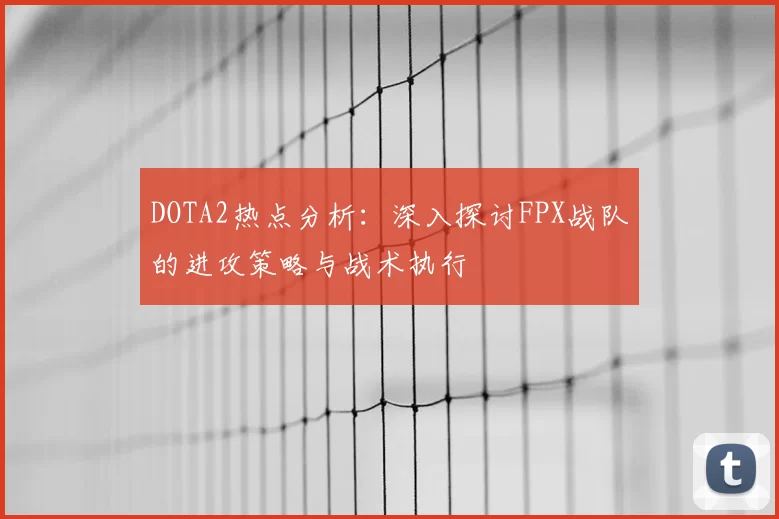 DOTA2热点分析：深入探讨FPX战队的进攻策略与战术执行