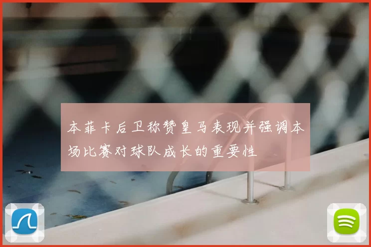 本菲卡后卫称赞皇马表现并强调本场比赛对球队成长的重要性