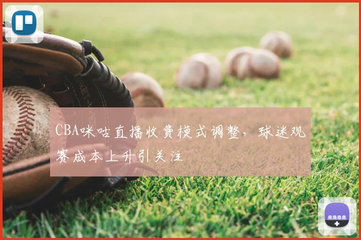 CBA咪咕直播收费模式调整,球迷观赛成本上升引关注