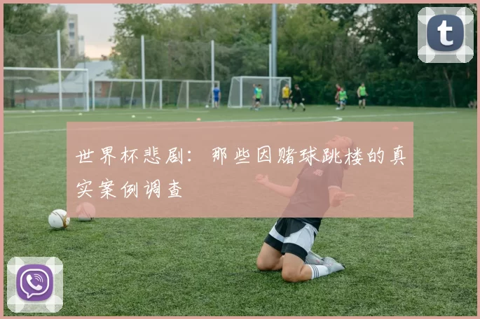 世界杯悲剧:那些因赌球跳楼的真实案例调查