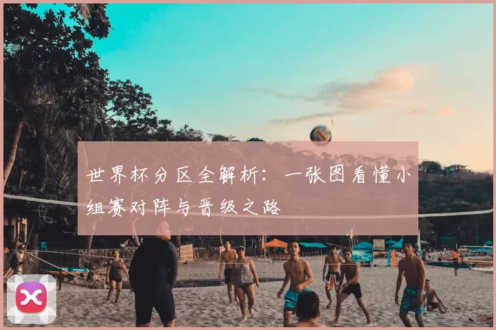 世界杯分区全解析：一张图看懂小组赛对阵与晋级之路