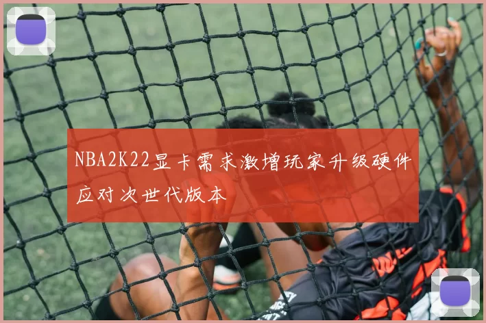 NBA2K22显卡需求激增玩家升级硬件应对次世代版本