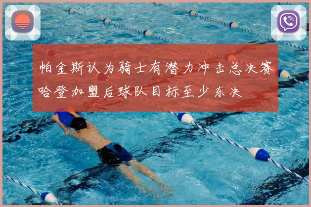 帕金斯认为骑士有潜力冲击总决赛哈登加盟后球队目标至少东决