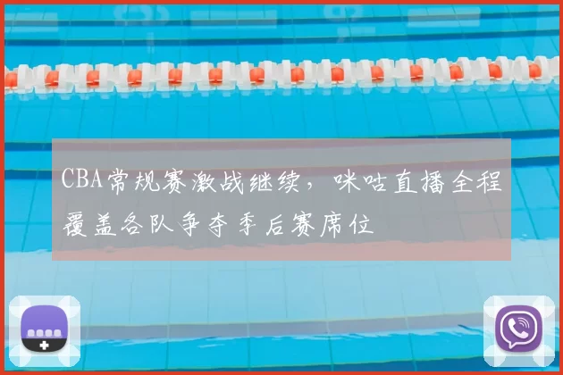 CBA常规赛激战继续，咪咕直播全程覆盖各队争夺季后赛席位