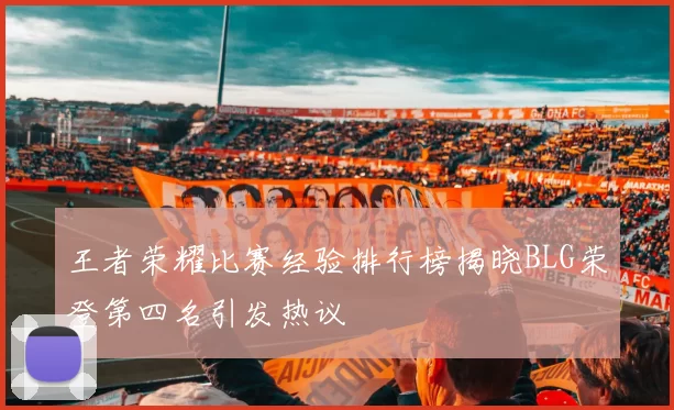 王者荣耀比赛经验排行榜揭晓BLG荣登第四名引发热议