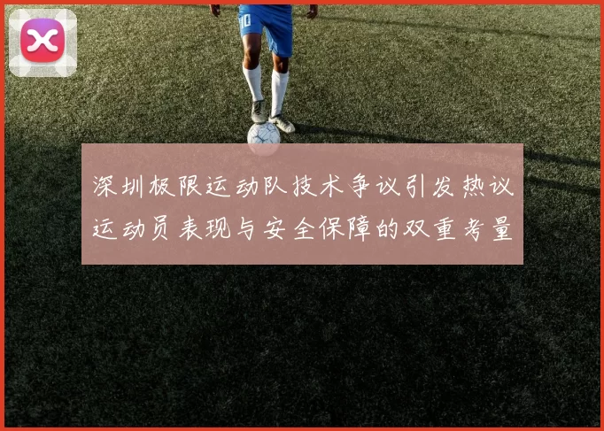 深圳极限运动队技术争议引发热议运动员表现与安全保障的双重考量